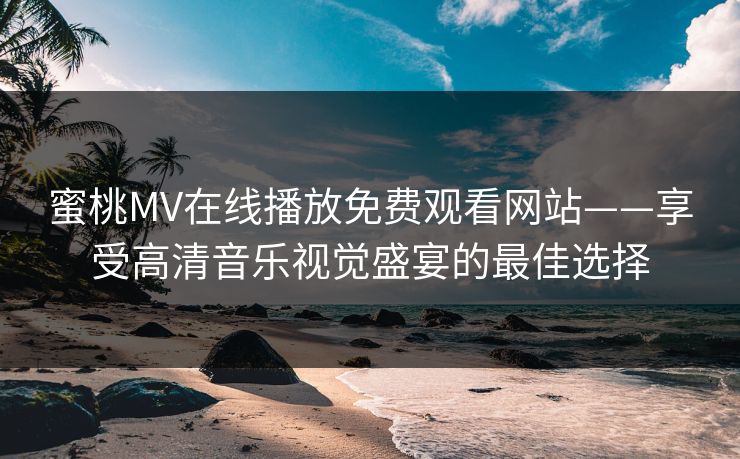 蜜桃MV在线播放免费观看网站——享受高清音乐视觉盛宴的最佳选择