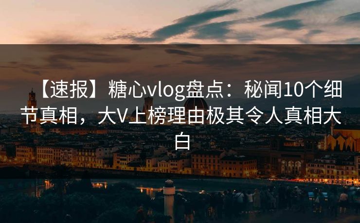 【速报】糖心vlog盘点：秘闻10个细节真相，大V上榜理由极其令人真相大白