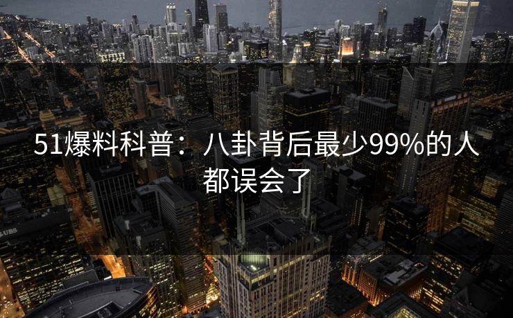 51爆料科普:八卦背后最少99%的人都误会了 51爆料科普:八卦背后最少99%的人都误会了