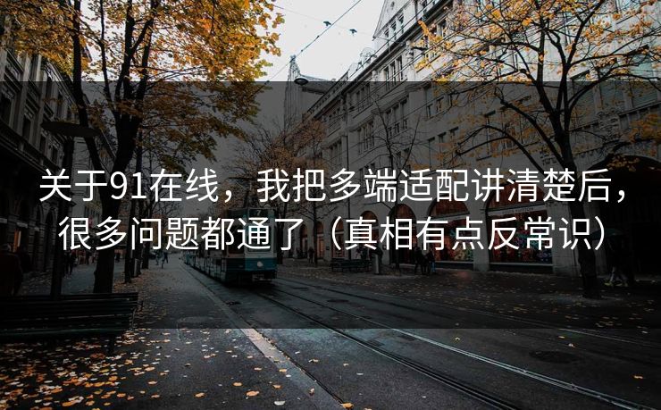 关于91在线,我把多端适配讲清楚后,很多问题都通了(真相有点反常识) 关于91在线,我把多端适配讲清楚后,很多问题都通了(真相有点反常识)