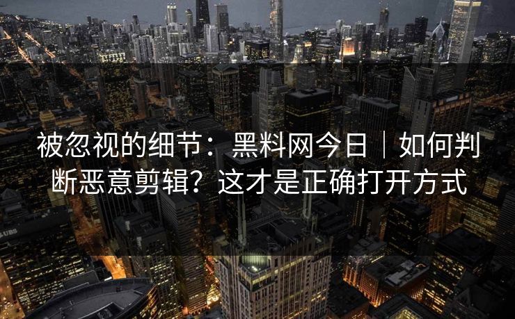 被忽视的细节：黑料网今日｜如何判断恶意剪辑？这才是正确打开方式