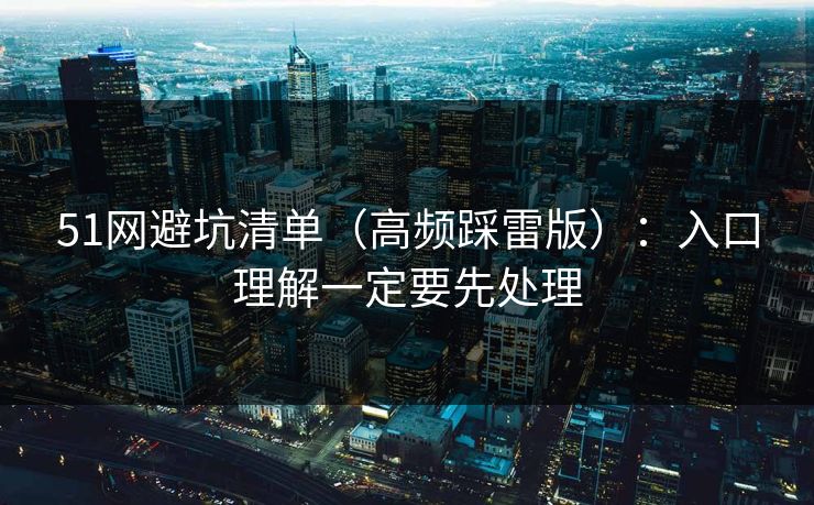 51网避坑清单（高频踩雷版）：入口理解一定要先处理