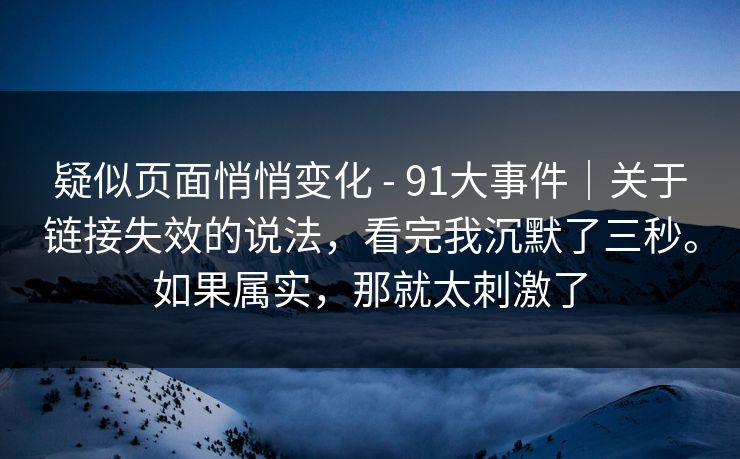 疑似页面悄悄变化 - 91大事件|关于链接失效的说法,看完我沉默了三秒。如果属实,那就太刺激了 疑似页面悄悄变化 - 91大事件|关于链接失效的说法,看完我沉默了三秒。如果属实,那就太刺激了