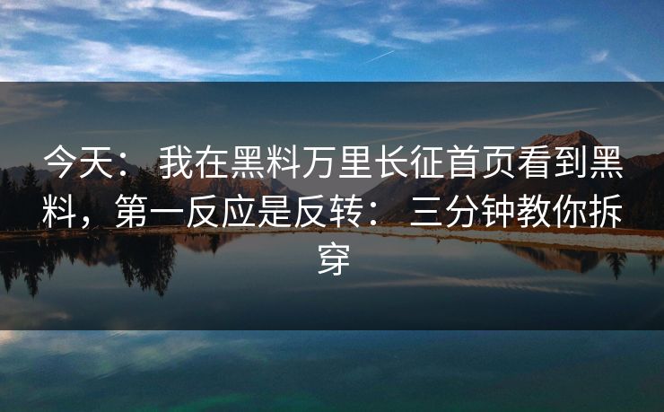 今天: 我在黑料万里长征首页看到黑料,第一反应是反转: 三分钟教你拆穿 今天: 我在黑料万里长征首页看到黑料,第一反应是反转: 三分钟教你拆穿
