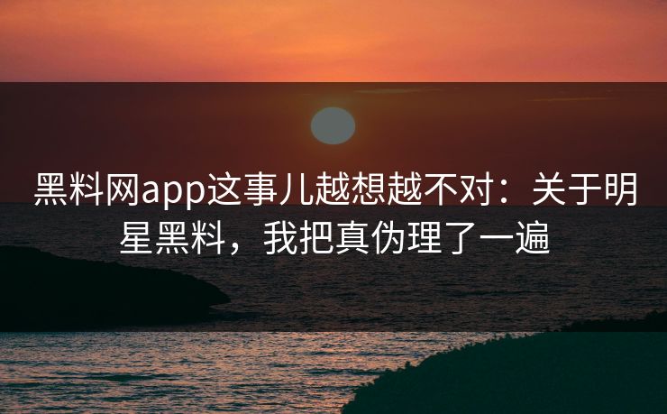黑料网app这事儿越想越不对：关于明星黑料，我把真伪理了一遍