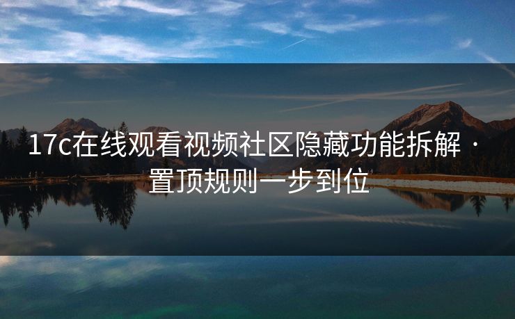 17c在线观看视频社区隐藏功能拆解 · 置顶规则一步到位