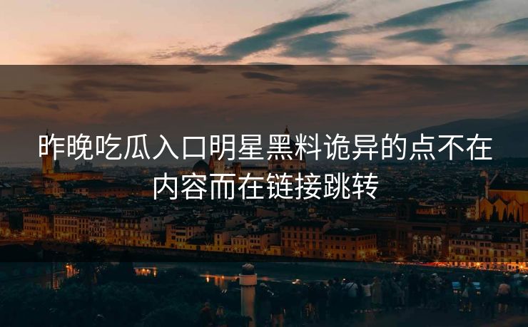 昨晚吃瓜入口明星黑料诡异的点不在内容而在链接跳转