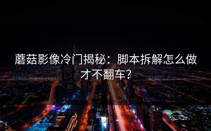 蘑菇影像冷门揭秘：脚本拆解怎么做才不翻车？