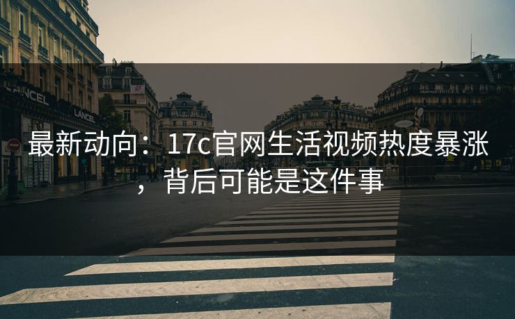 最新动向：17c官网生活视频热度暴涨，背后可能是这件事