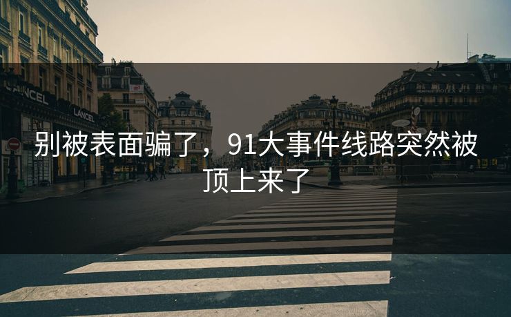 别被表面骗了，91大事件线路突然被顶上来了