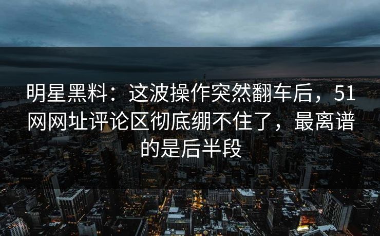 明星黑料:这波操作突然翻车后,51网网址评论区彻底绷不住了,最离谱的是后半段 明星黑料:这波操作突然翻车后,51网网址评论区彻底绷不住了,最离谱的是后半段