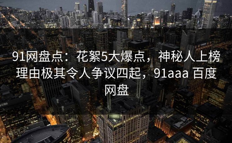 91网盘点：花絮5大爆点，神秘人上榜理由极其令人争议四起，91aaa 百度网盘
